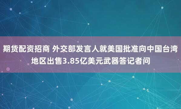 期货配资招商 外交部发言人就美国批准向中国台湾地区出售3.85亿美元武器答记者问