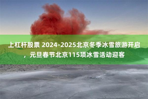 上杠杆股票 2024-2025北京冬季冰雪旅游开启，元旦春节北京115项冰雪活动迎客