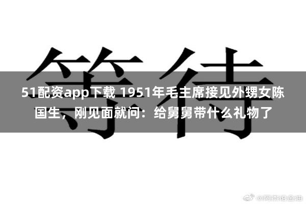 51配资app下载 1951年毛主席接见外甥女陈国生，刚见面就问：给舅舅带什么礼物了