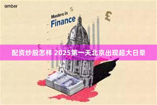 配资炒股怎样 2025第一天北京出现超大日晕