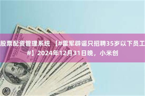 股票配资管理系统 【#雷军辟谣只招聘35岁以下员工#】2024年12月31日晚，小米创