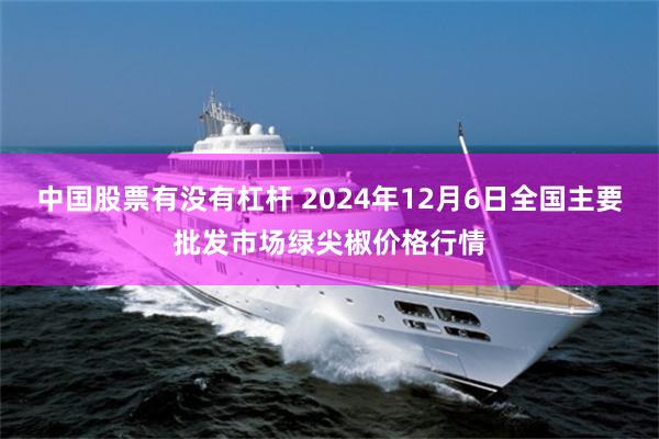 中国股票有没有杠杆 2024年12月6日全国主要批发市场绿尖椒价格行情