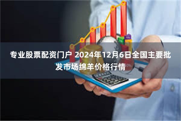 专业股票配资门户 2024年12月6日全国主要批发市场绵羊价格行情