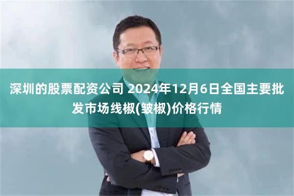 深圳的股票配资公司 2024年12月6日全国主要批发市场线椒(皱椒)价格行情