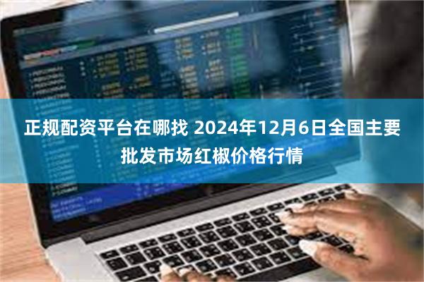 正规配资平台在哪找 2024年12月6日全国主要批发市场红椒价格行情