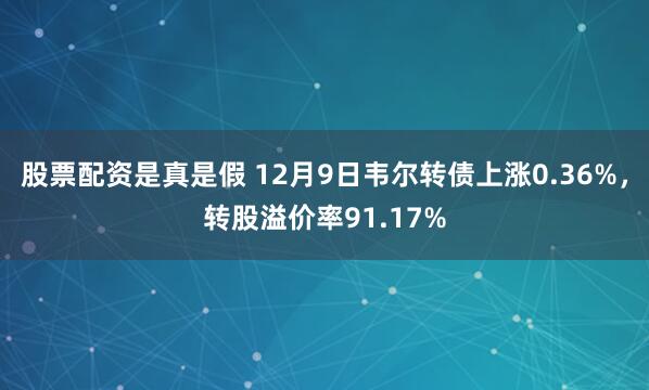 股票配资是真是假 12月9日韦尔转债上涨0.36%，转股溢价率91.17%