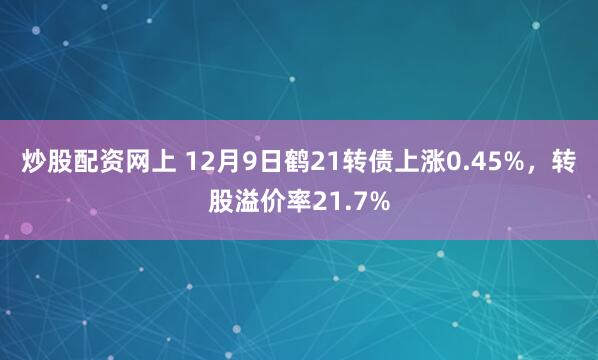 炒股配资网上 12月9日鹤21转债上涨0.45%，转股溢价率21.7%