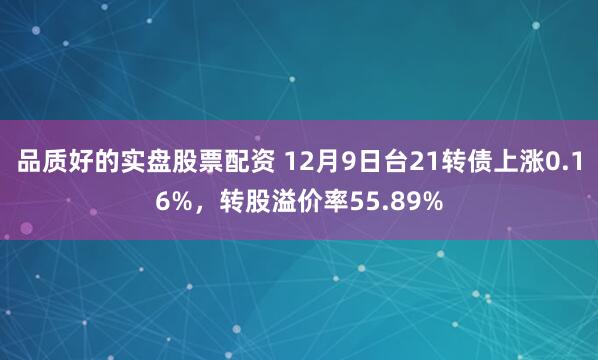 品质好的实盘股票配资 12月9日台21转债上涨0.16%，转股溢价率55.89%