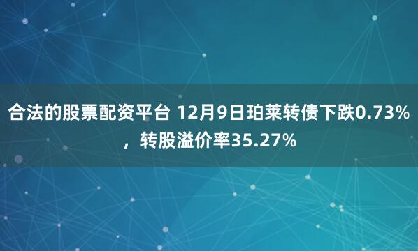 合法的股票配资平台 12月9日珀莱转债下跌0.73%，转股溢价率35.27%