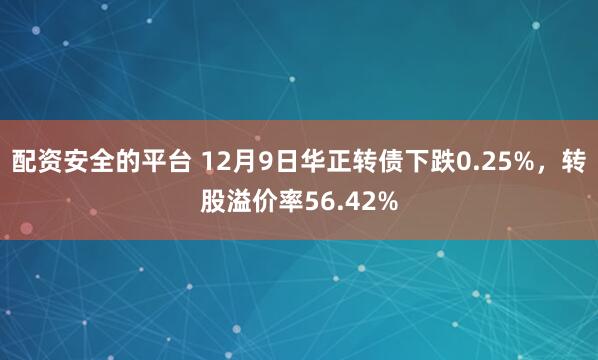 配资安全的平台 12月9日华正转债下跌0.25%，转股溢价率56.42%