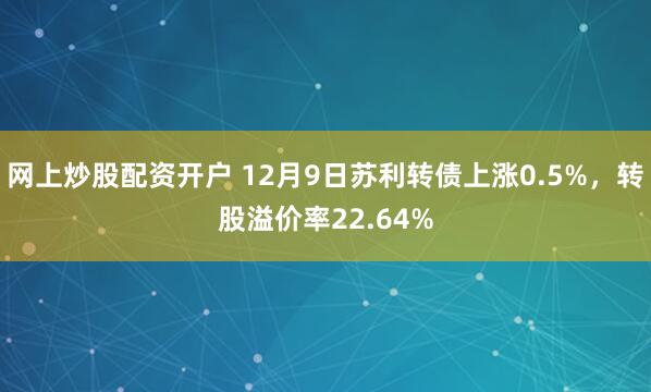 网上炒股配资开户 12月9日苏利转债上涨0.5%，转股溢价率22.64%