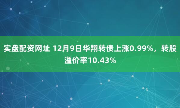 实盘配资网址 12月9日华翔转债上涨0.99%，转股溢价率10.43%