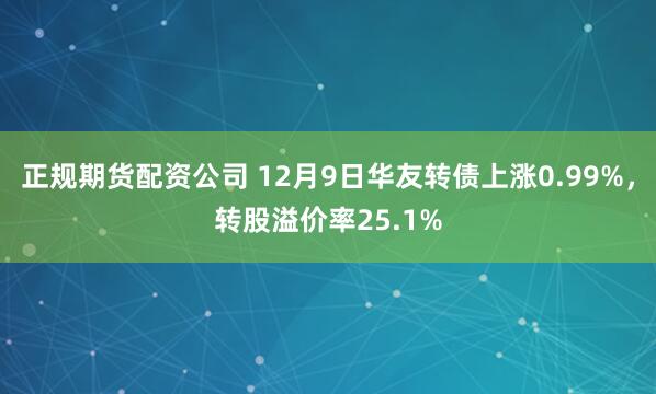 正规期货配资公司 12月9日华友转债上涨0.99%，转股溢价率25.1%