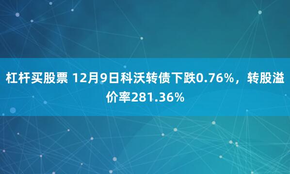 杠杆买股票 12月9日科沃转债下跌0.76%，转股溢价率281.36%