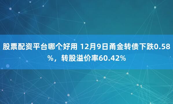 股票配资平台哪个好用 12月9日甬金转债下跌0.58%，转股溢价率60.42%