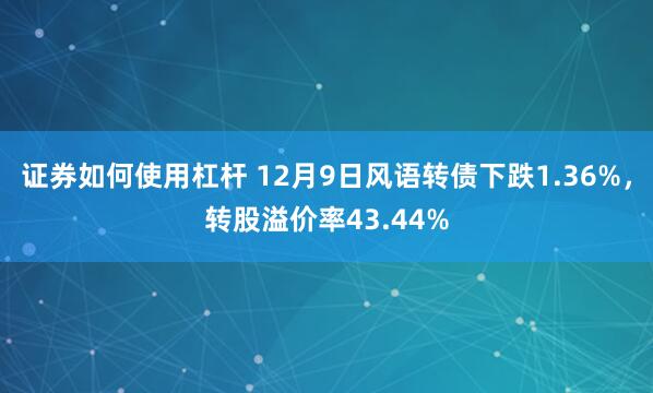 证券如何使用杠杆 12月9日风语转债下跌1.36%，转股溢价率43.44%