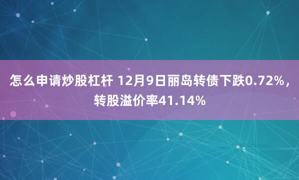 怎么申请炒股杠杆 12月9日丽岛转债下跌0.72%，转股溢价率41.14%