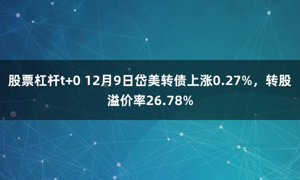 股票杠杆t+0 12月9日岱美转债上涨0.27%，转股溢价率26.78%