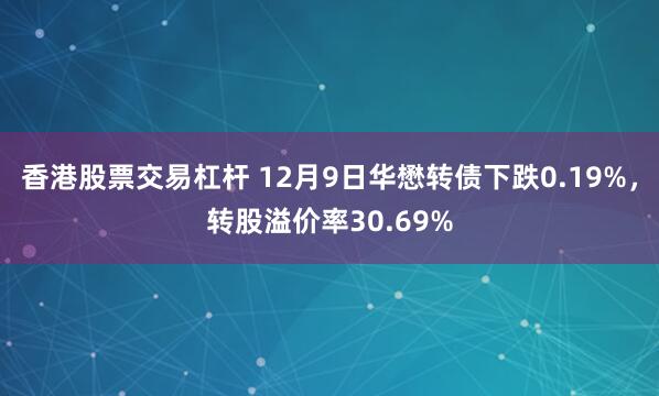 香港股票交易杠杆 12月9日华懋转债下跌0.19%，转股溢价率30.69%