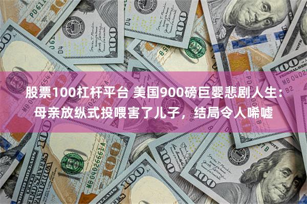 股票100杠杆平台 美国900磅巨婴悲剧人生：母亲放纵式投喂害了儿子，结局令人唏嘘