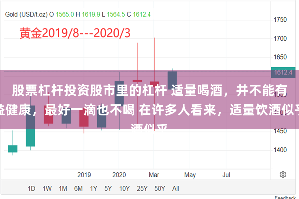 股票杠杆投资股市里的杠杆 适量喝酒，并不能有益健康，最好一滴也不喝 在许多人看来，适量饮酒似乎