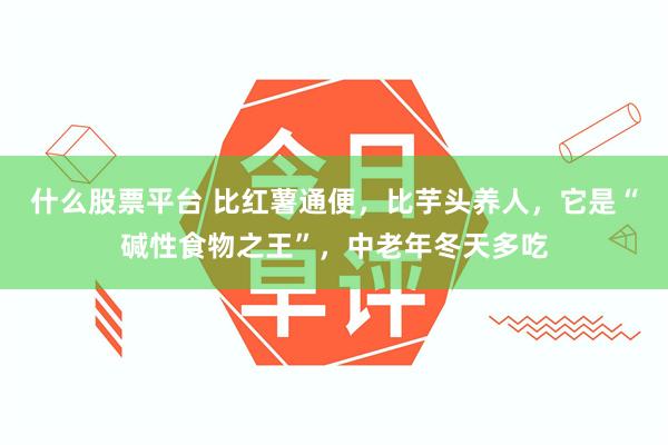 什么股票平台 比红薯通便，比芋头养人，它是“碱性食物之王”，中老年冬天多吃