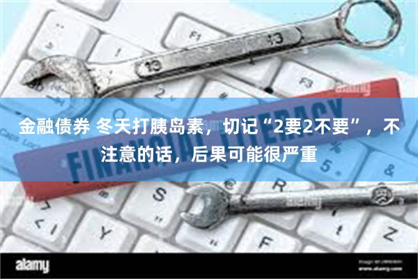 金融债券 冬天打胰岛素，切记“2要2不要”，不注意的话，后果可能很严重