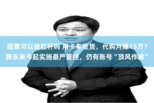 股票可以做杠杆吗 用卡车拉货，代购月赚15万？胖东来今起实施最严管控，仍有账号“顶风作案”