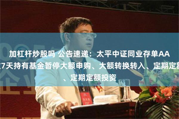 加杠杆炒股吗 公告速递：太平中证同业存单AAA指数7天持有基金暂停大额申购、大额转换转入、定期定额投资