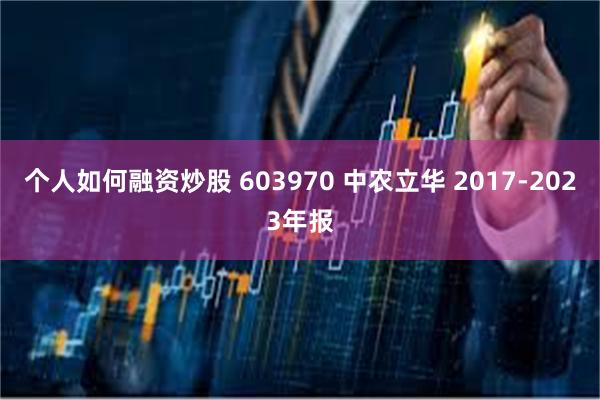 个人如何融资炒股 603970 中农立华 2017-2023年报