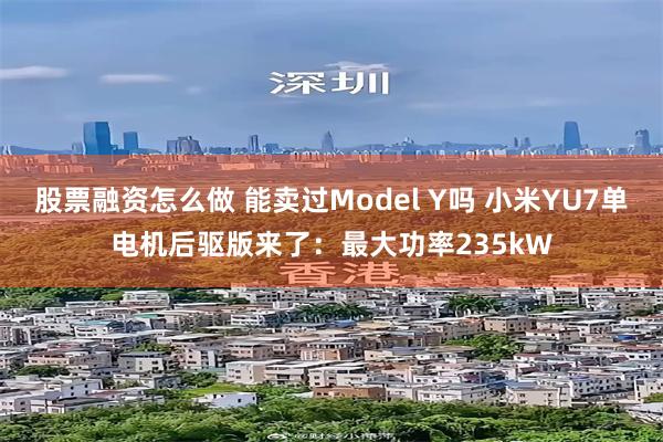 股票融资怎么做 能卖过Model Y吗 小米YU7单电机后驱版来了：最大功率235kW