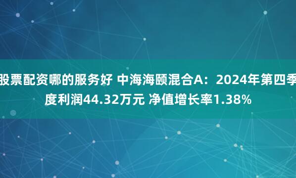 股票配资哪的服务好 中海海颐混合A：2024年第四季度利润44.32万元 净值增长率1.38%