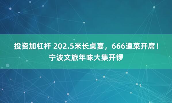 投资加杠杆 202.5米长桌宴，666道菜开席！宁波文旅年味大集开锣