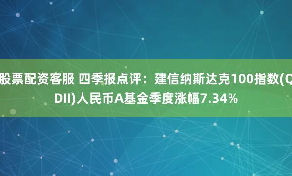 股票配资客服 四季报点评：建信纳斯达克100指数(QDII)人民币A基金季度涨幅7.34%