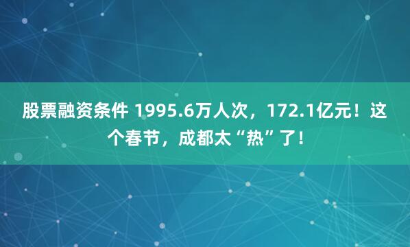 股票融资条件 1995.6万人次，172.1亿元！这个春节，成都太“热”了！