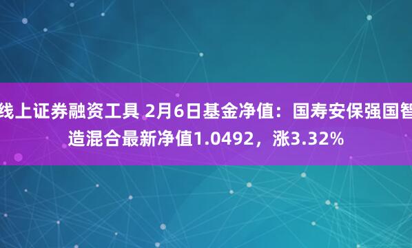 线上证券融资工具 2月6日基金净值：国寿安保强国智造混合最新净值1.0492，涨3.32%