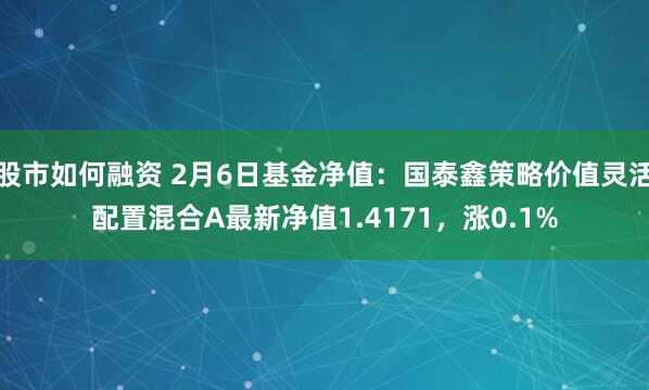 股市如何融资 2月6日基金净值：国泰鑫策略价值灵活配置混合A最新净值1.4171，涨0.1%