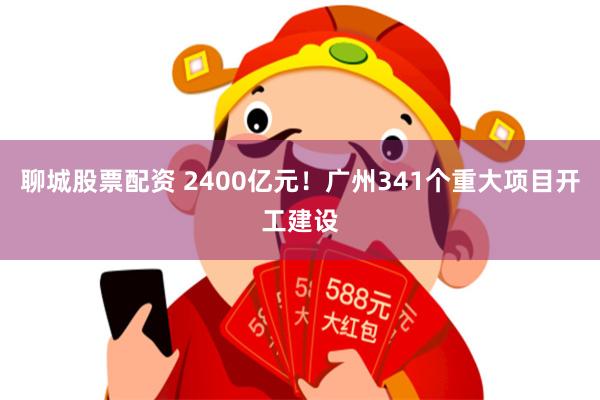 聊城股票配资 2400亿元！广州341个重大项目开工建设