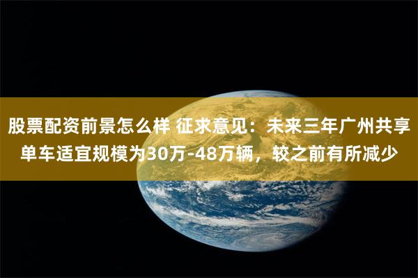 股票配资前景怎么样 征求意见：未来三年广州共享单车适宜规模为30万-48万辆，较之前有所减少