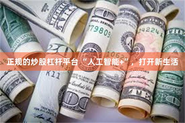 正规的炒股杠杆平台 “人工智能+”，打开新生活