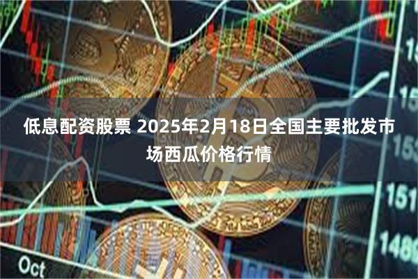 低息配资股票 2025年2月18日全国主要批发市场西瓜价格行情