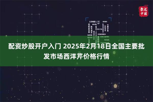 配资炒股开户入门 2025年2月18日全国主要批发市场西洋芹价格行情