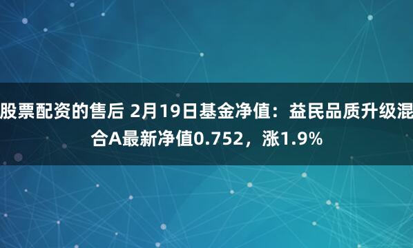 股票配资的售后 2月19日基金净值：益民品质升级混合A最新净值0.752，涨1.9%