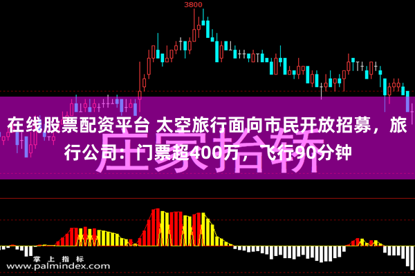 在线股票配资平台 太空旅行面向市民开放招募，旅行公司：门票超400万，飞行90分钟