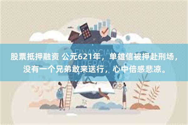 股票抵押融资 公元621年，单雄信被押赴刑场，没有一个兄弟敢来送行，心中倍感悲凉。