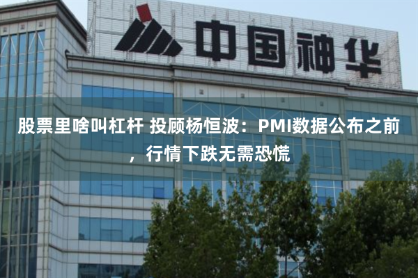 股票里啥叫杠杆 投顾杨恒波：PMI数据公布之前，行情下跌无需恐慌