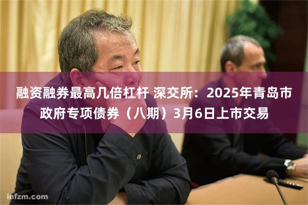 融资融券最高几倍杠杆 深交所：2025年青岛市政府专项债券（八期）3月6日上市交易