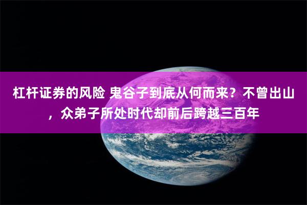 杠杆证券的风险 鬼谷子到底从何而来？不曾出山，众弟子所处时代却前后跨越三百年