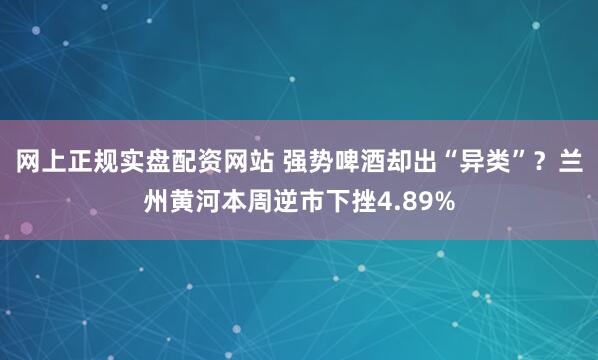 网上正规实盘配资网站 强势啤酒却出“异类”？兰州黄河本周逆市下挫4.89%