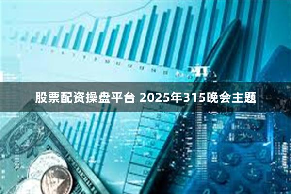 股票配资操盘平台 2025年315晚会主题